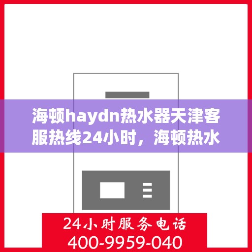 海顿haydn热水器天津客服热线24小时，海顿热水器天津客服热线全天候服务，温暖您随时需求