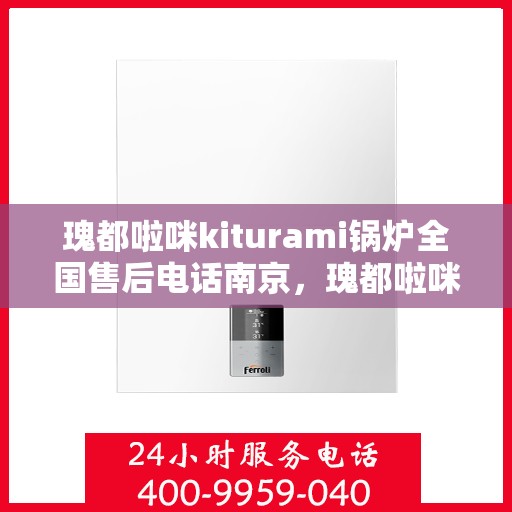 瑰都啦咪kiturami锅炉全国售后电话南京，瑰都啦咪Kiturami锅炉全国售后电话南京服务热线详解