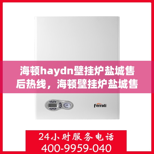 海顿haydn壁挂炉盐城售后热线，海顿壁挂炉盐城售后热线，专业服务，温暖您的生活