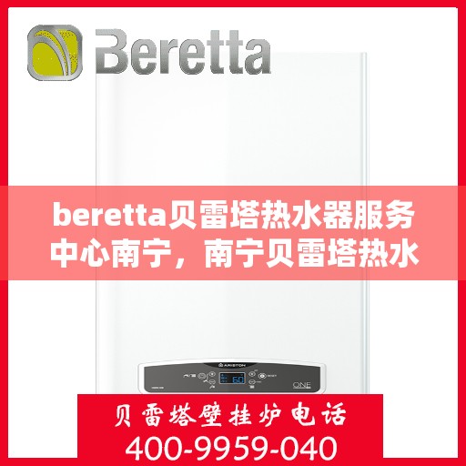 beretta贝雷塔热水器服务中心南宁，南宁贝雷塔热水器服务中心，专业维修与保养贝雷塔热水器