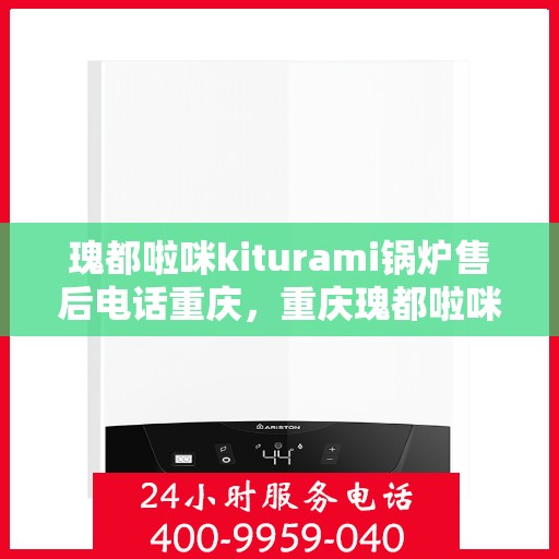 瑰都啦咪kiturami锅炉售后电话重庆，重庆瑰都啦咪Kiturami锅炉售后电话官方服务热线