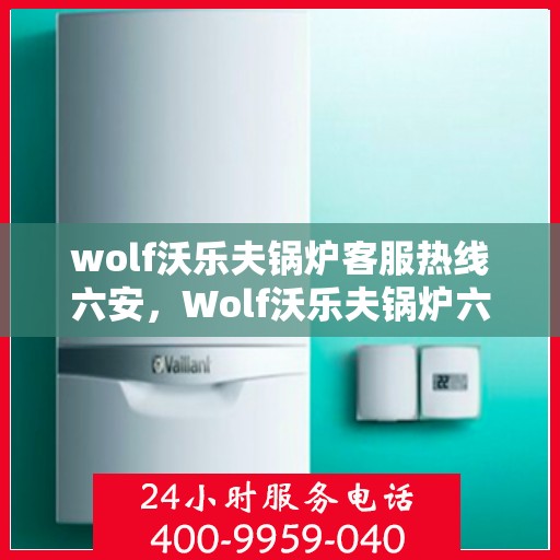 wolf沃乐夫锅炉客服热线六安，Wolf沃乐夫锅炉六安客服热线详解