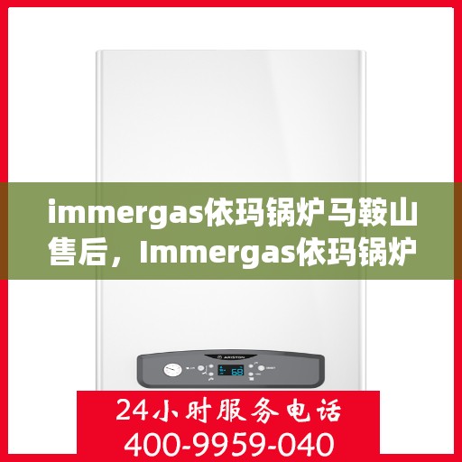 immergas依玛锅炉马鞍山售后，Immergas依玛锅炉马鞍山专业售后服务中心