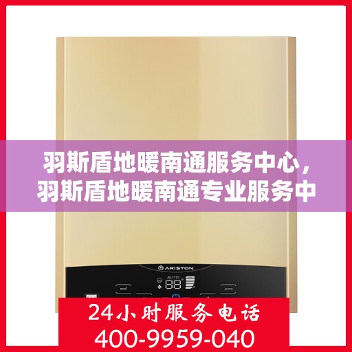 羽斯盾地暖南通服务中心，羽斯盾地暖南通专业服务中心，温暖生活的守护者