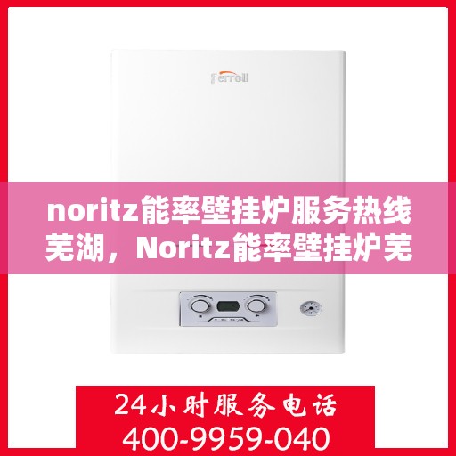 noritz能率壁挂炉服务热线芜湖，Noritz能率壁挂炉芜湖专业维修与服务热线