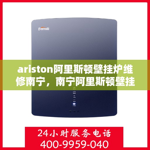 ariston阿里斯顿壁挂炉维修南宁，南宁阿里斯顿壁挂炉维修专业服务
