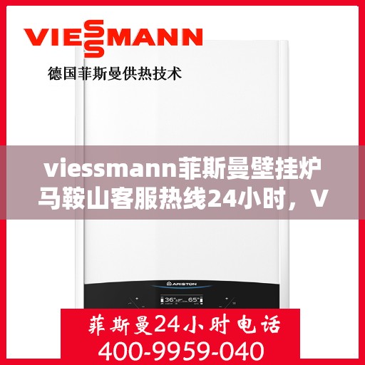 viessmann菲斯曼壁挂炉马鞍山客服热线24小时，Viessmann菲斯曼壁挂炉马鞍山全天候客服热线，贴心服务随时在线