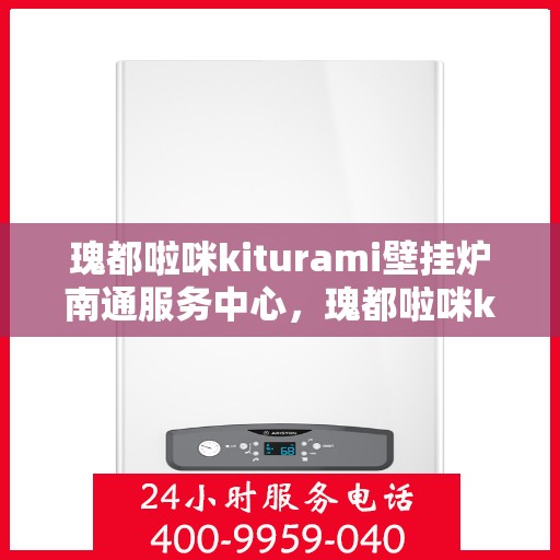 瑰都啦咪kiturami壁挂炉南通服务中心，瑰都啦咪kiturami壁挂炉南通专业服务中心