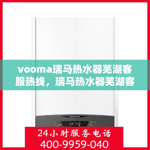 vooma瑞马热水器芜湖客服热线，瑞马热水器芜湖客服热线，专业解答您的疑问，贴心服务每一天