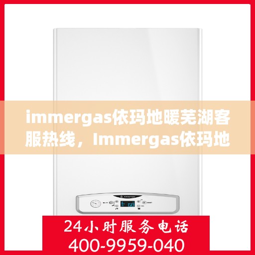 immergas依玛地暖芜湖客服热线，Immergas依玛地暖芜湖客服中心，热线直达，温暖您的生活