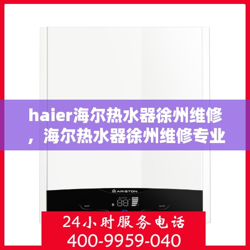 haier海尔热水器徐州维修，海尔热水器徐州维修专业服务解析