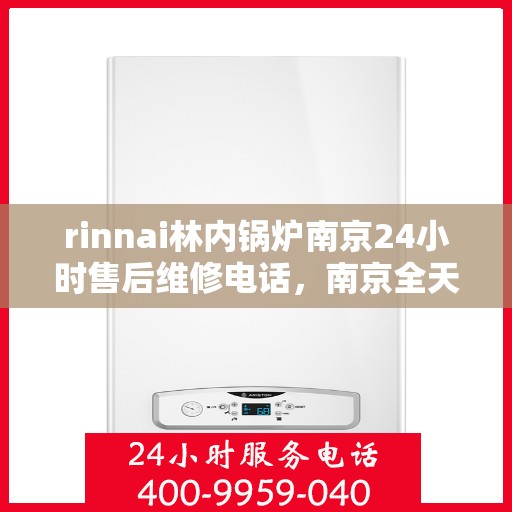 rinnai林内锅炉南京24小时售后维修电话，南京全天候Rinnai林内锅炉售后维修服务热线