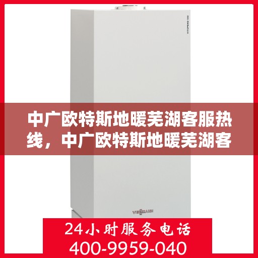 中广欧特斯地暖芜湖客服热线，中广欧特斯地暖芜湖客服热线，专业解答，温暖您的生活