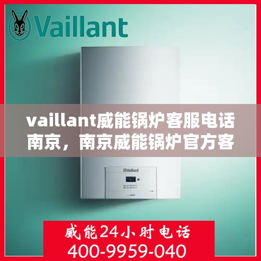 vaillant威能锅炉客服电话南京，南京威能锅炉官方客服热线及联系方式