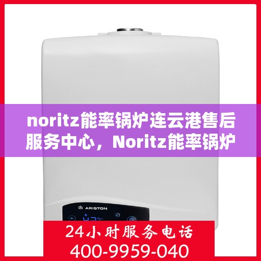 noritz能率锅炉连云港售后服务中心，Noritz能率锅炉连云港售后服务中心，专业维修与高效服务