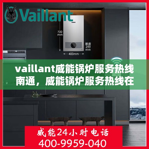 vaillant威能锅炉服务热线南通，威能锅炉服务热线在南通，专业支持与解决方案的全方位对接