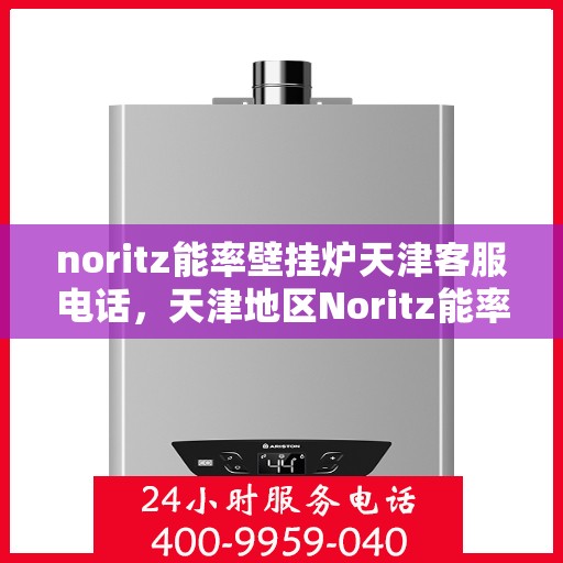 noritz能率壁挂炉天津客服电话，天津地区Noritz能率壁挂炉客服热线及售后支持指南