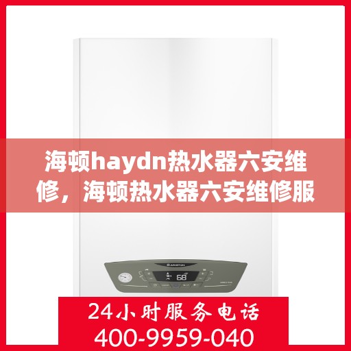 海顿haydn热水器六安维修，海顿热水器六安维修服务详解