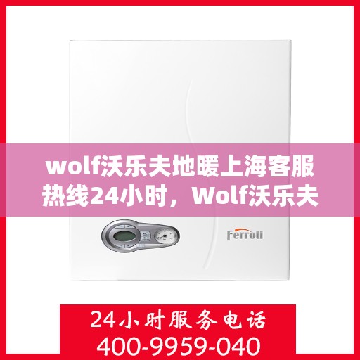 wolf沃乐夫地暖上海客服热线24小时，Wolf沃乐夫地暖上海全天候客服热线，温暖连接每一刻