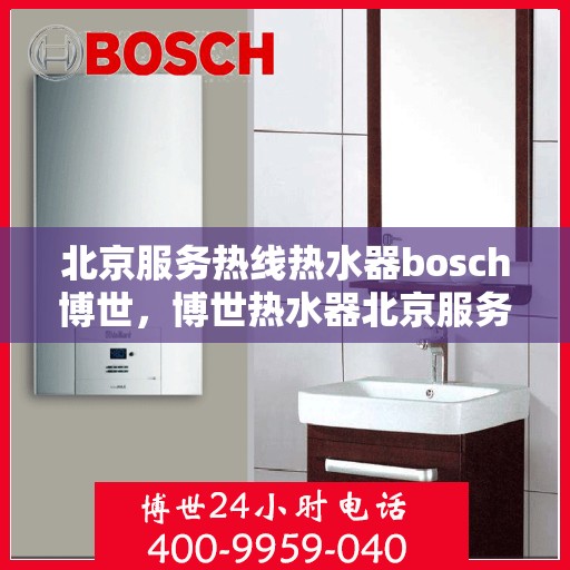 北京服务热线热水器bosch博世，博世热水器北京服务热线专业解答，温暖您的生活