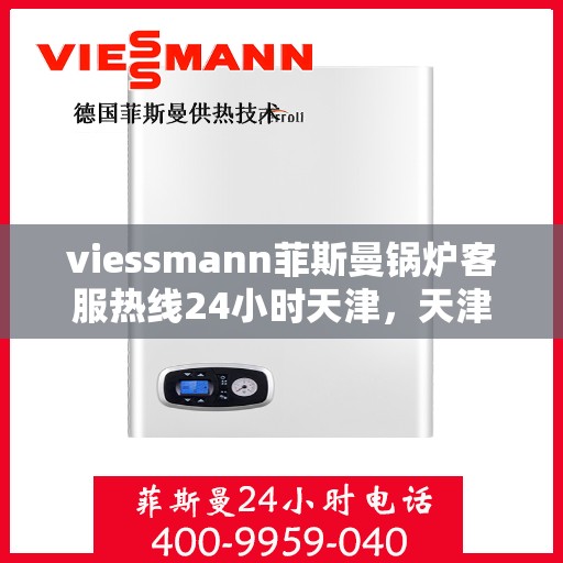 viessmann菲斯曼锅炉客服热线24小时天津，天津viessmann菲斯曼锅炉全天候客服热线，专业解答您的疑虑