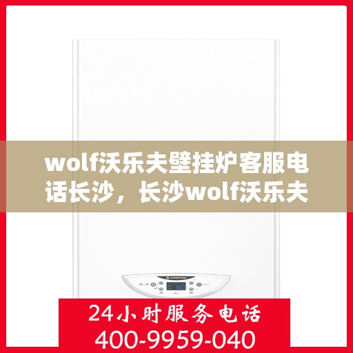wolf沃乐夫壁挂炉客服电话长沙，长沙wolf沃乐夫壁挂炉客服热线