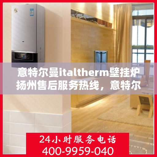 意特尔曼italtherm壁挂炉扬州售后服务热线，意特尔曼italtherm壁挂炉扬州售后服务热线，专业团队，贴心服务