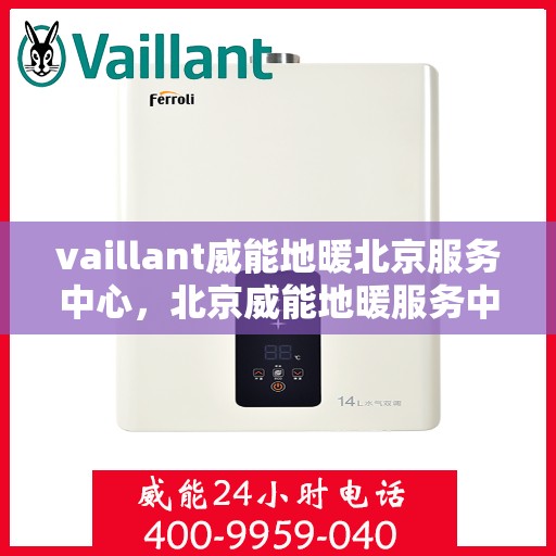 vaillant威能地暖北京服务中心，北京威能地暖服务中心，专业维护与高效运行的选择