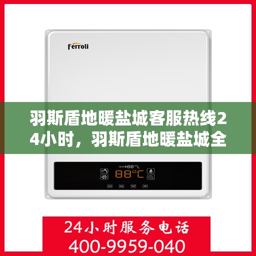 羽斯盾地暖盐城客服热线24小时，羽斯盾地暖盐城全天候客服热线，温暖服务不打烊