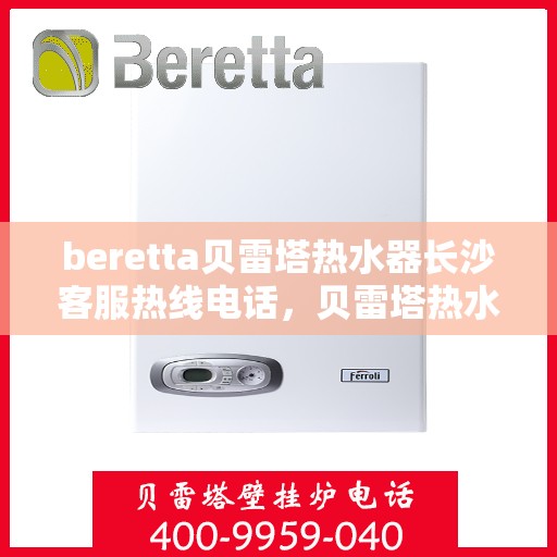 beretta贝雷塔热水器长沙客服热线电话，贝雷塔热水器长沙客服热线电话及售后服务指南