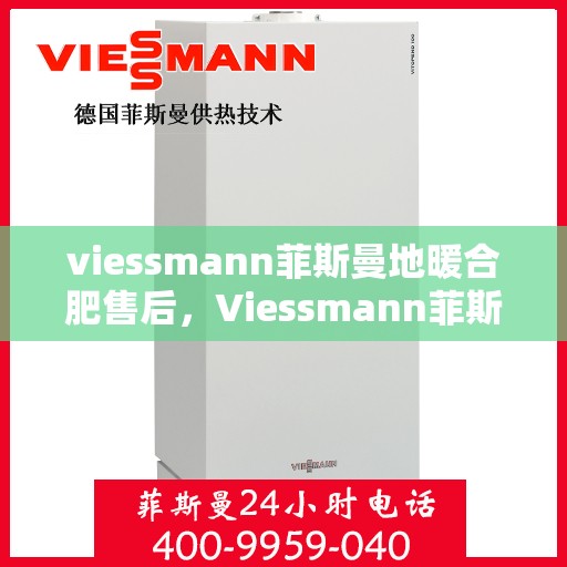 viessmann菲斯曼地暖合肥售后，Viessmann菲斯曼地暖合肥售后服务中心，专业、高效的家庭温暖守护者