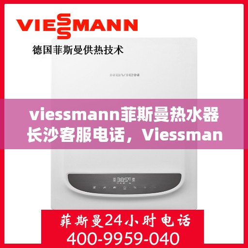 viessmann菲斯曼热水器长沙客服电话，Viessmann菲斯曼热水器长沙客服热线，专业解答，贴心服务
