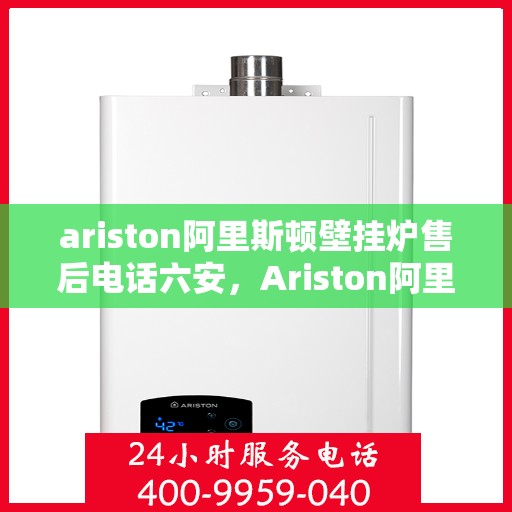 ariston阿里斯顿壁挂炉售后电话六安，Ariston阿里斯顿壁挂炉六安售后支持专线