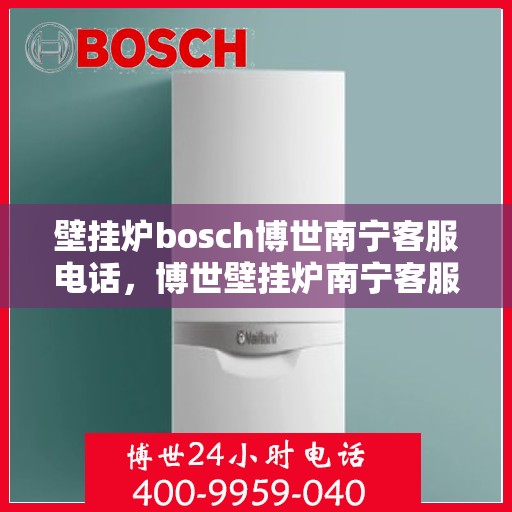 壁挂炉bosch博世南宁客服电话，博世壁挂炉南宁客服热线，专业解答与售后支持