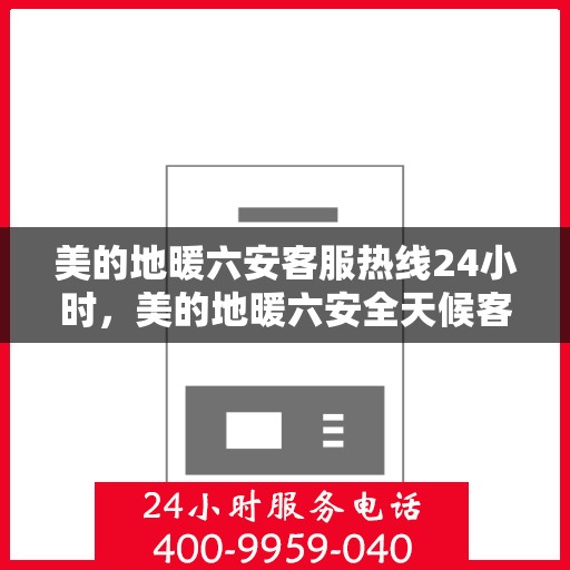 美的地暖六安客服热线24小时，美的地暖六安全天候客服热线，温暖连接不打烊