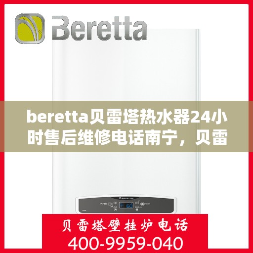 beretta贝雷塔热水器24小时售后维修电话南宁，贝雷塔热水器南宁24小时售后维修服务热线