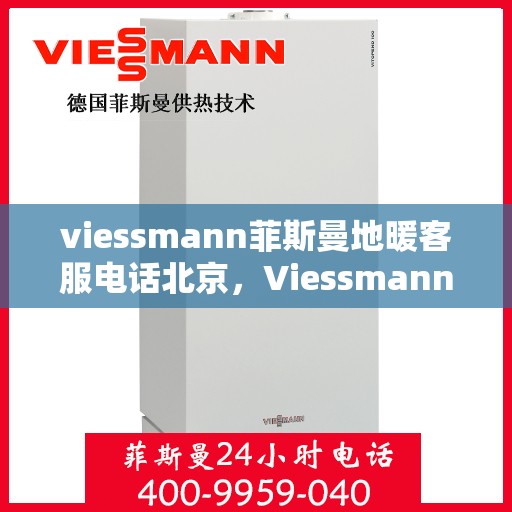 viessmann菲斯曼地暖客服电话北京，Viessmann菲斯曼地暖北京客服热线及售后服务