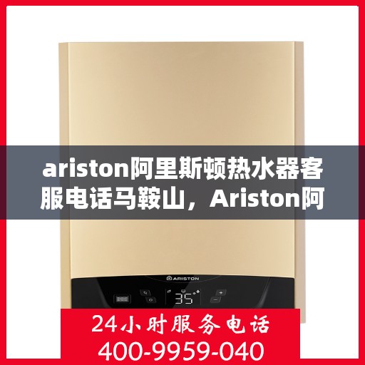 ariston阿里斯顿热水器客服电话马鞍山，Ariston阿里斯顿热水器马鞍山客服热线及服务指南