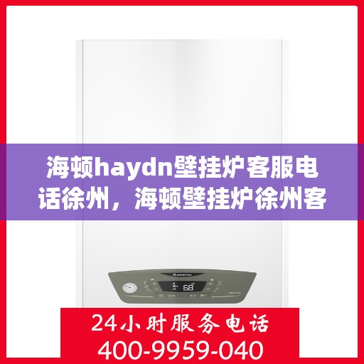 海顿haydn壁挂炉客服电话徐州，海顿壁挂炉徐州客服热线及售后支持