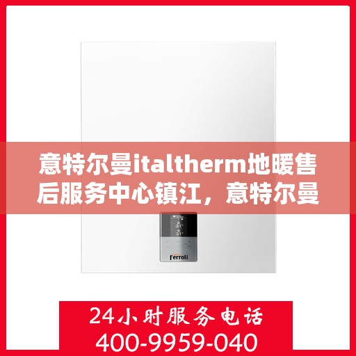 意特尔曼italtherm地暖售后服务中心镇江，意特尔曼italtherm地暖镇江售后服务中心，专业维修，贴心服务