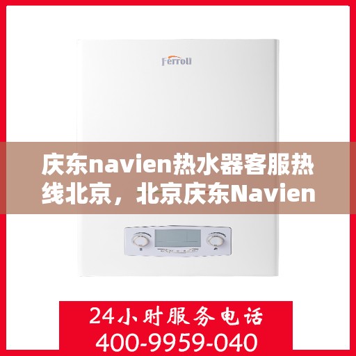 庆东navien热水器客服热线北京，北京庆东Navien热水器专业客服热线指南