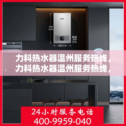 力科热水器温州服务热线，力科热水器温州服务热线，专业团队，贴心服务