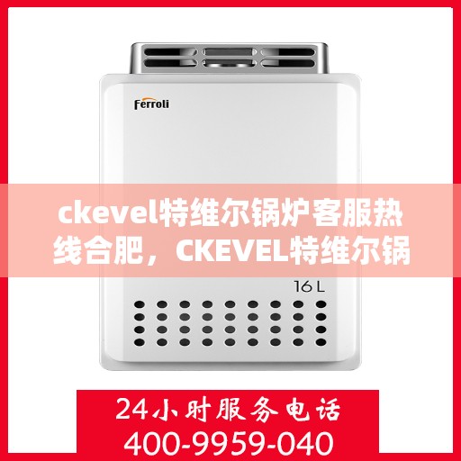 ckevel特维尔锅炉客服热线合肥，CKEVEL特维尔锅炉合肥客服热线，专业解答，贴心服务