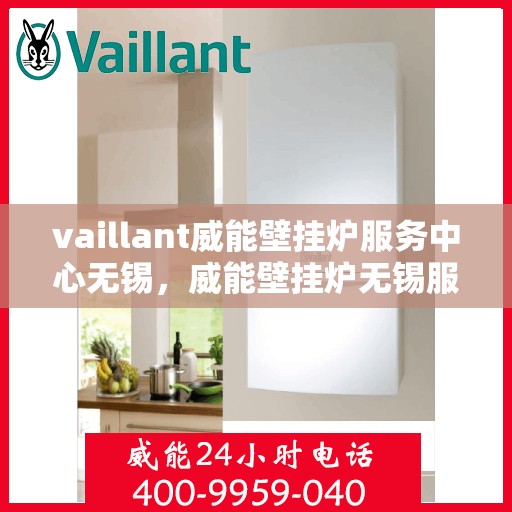 vaillant威能壁挂炉服务中心无锡，威能壁挂炉无锡服务中心，专业维修与保养一站解决