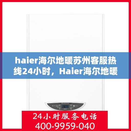 haier海尔地暖苏州客服热线24小时，Haier海尔地暖苏州全天候客服热线，温暖服务不打烊