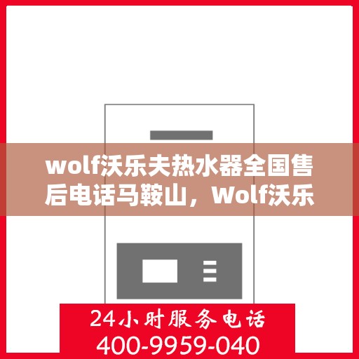 wolf沃乐夫热水器全国售后电话马鞍山，Wolf沃乐夫热水器马鞍山售后电话及全国售后服务一览
