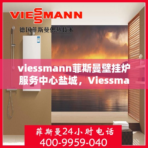 viessmann菲斯曼壁挂炉服务中心盐城，Viessmann菲斯曼壁挂炉盐城服务中心，专业维修与保养，温暖您的家