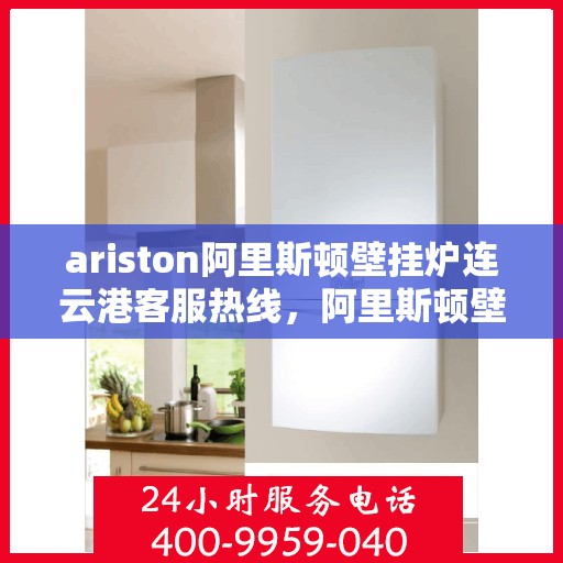ariston阿里斯顿壁挂炉连云港客服热线，阿里斯顿壁挂炉连云港客服热线，专业解答，温暖您的生活