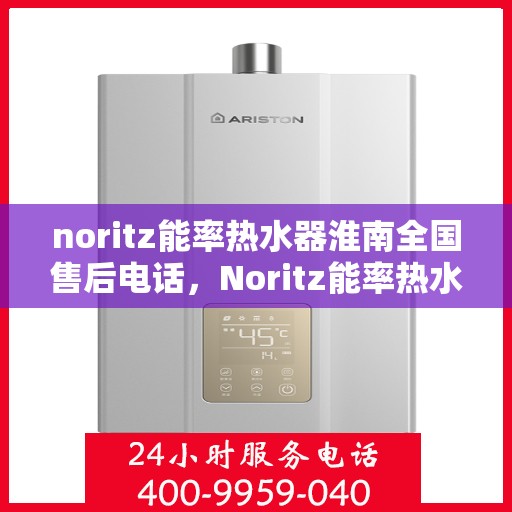 noritz能率热水器淮南全国售后电话，Noritz能率热水器淮南全国售后热线及维修服务指南