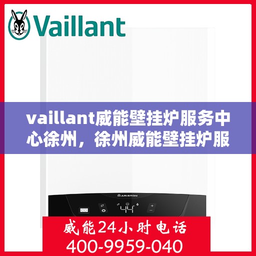 vaillant威能壁挂炉服务中心徐州，徐州威能壁挂炉服务中心，专业维修与保养一站解决